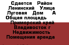 Сдается › Район ­ Ленинский › Улица ­ Луговая › Дом ­ 21А › Общая площадь ­ 485 - Приморский край, Владивосток г. Недвижимость » Помещения аренда   